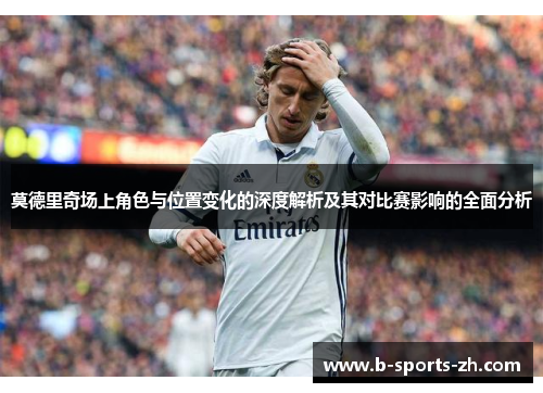 莫德里奇场上角色与位置变化的深度解析及其对比赛影响的全面分析