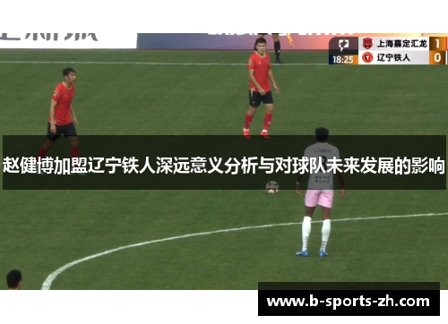 赵健博加盟辽宁铁人深远意义分析与对球队未来发展的影响