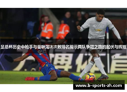 足总杯历史中枪手与曼联淘汰次数排名揭示两队争冠之路的起伏与辉煌