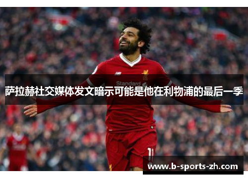 萨拉赫社交媒体发文暗示可能是他在利物浦的最后一季