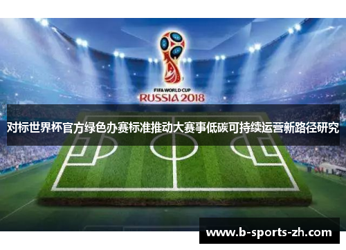 对标世界杯官方绿色办赛标准推动大赛事低碳可持续运营新路径研究
